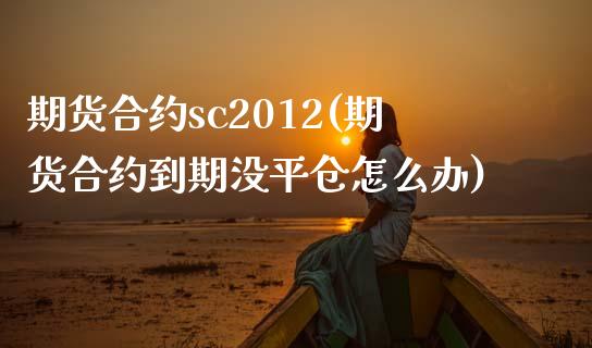 期货合约sc2012(期货合约到期没平仓怎么办)_https://www.qianjuhuagong.com_期货直播_第1张