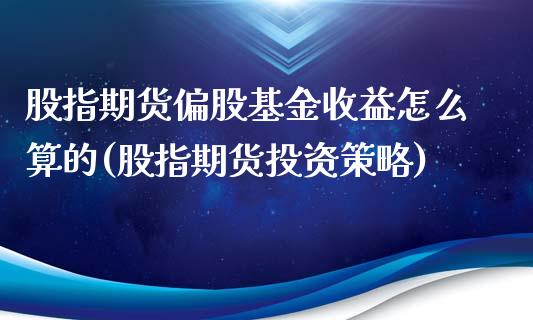 股指期货偏股基金收益怎么算的(股指期货投资策略)_https://www.qianjuhuagong.com_期货行情_第1张