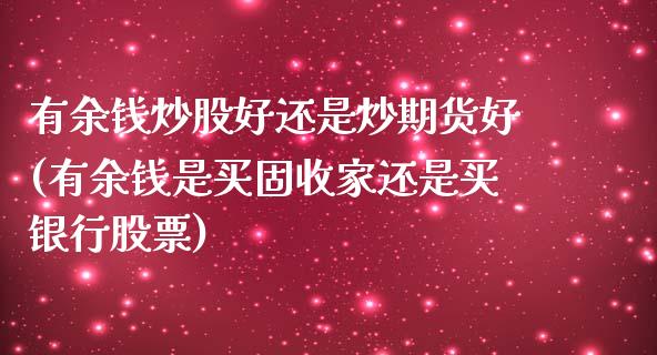 有余钱炒股好还是炒期货好(有余钱是买固收家还是买银行股票)_https://www.qianjuhuagong.com_期货平台_第1张