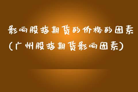 影响股指期货的价格的因素(广州股指期货影响因素)_https://www.qianjuhuagong.com_期货直播_第1张