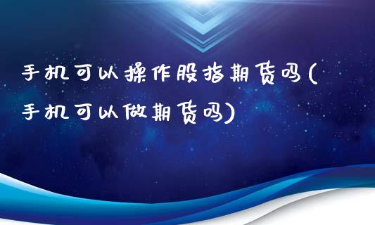 手机可以操作股指期货吗(手机可以做期货吗)_https://www.qianjuhuagong.com_期货百科_第1张