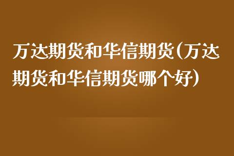 万达期货和华信期货(万达期货和华信期货哪个好)_https://www.qianjuhuagong.com_期货开户_第1张