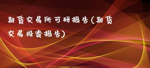 期货交易所可研报告(期货交易投资报告)_https://www.qianjuhuagong.com_期货百科_第1张