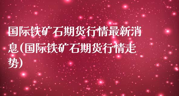 国际铁矿石期货行情最新消息(国际铁矿石期货行情走势)_https://www.qianjuhuagong.com_期货开户_第1张