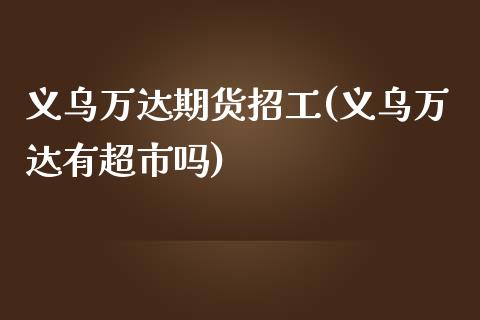 义乌万达期货招工(义乌万达有超市吗)_https://www.qianjuhuagong.com_期货百科_第1张