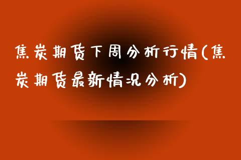 焦炭期货下周分析行情(焦炭期货最新情况分析)_https://www.qianjuhuagong.com_期货行情_第1张