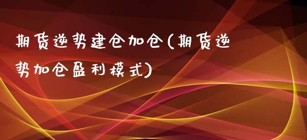 期货逆势建仓加仓(期货逆势加仓盈利模式)_https://www.qianjuhuagong.com_期货行情_第1张