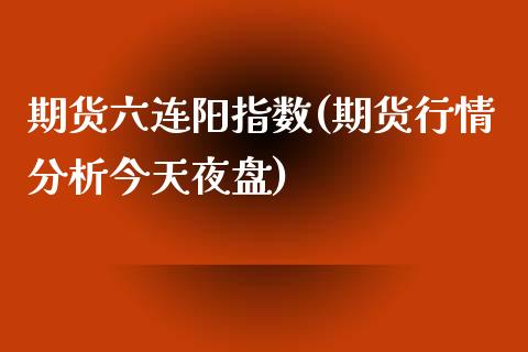 期货六连阳指数(期货行情分析今天夜盘)_https://www.qianjuhuagong.com_期货开户_第1张