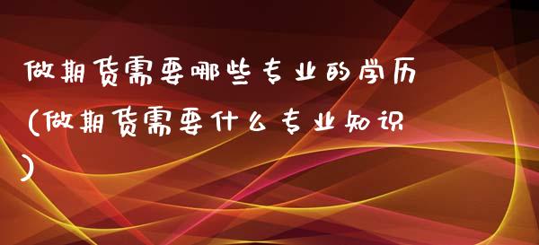 做期货需要哪些专业的学历(做期货需要什么专业知识)_https://www.qianjuhuagong.com_期货直播_第1张