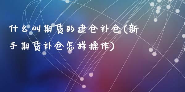 什么叫期货的建仓补仓(新手期货补仓怎样操作)_https://www.qianjuhuagong.com_期货行情_第1张