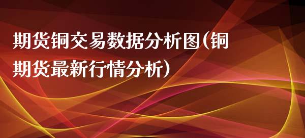 期货铜交易数据分析图(铜期货最新行情分析)_https://www.qianjuhuagong.com_期货行情_第1张