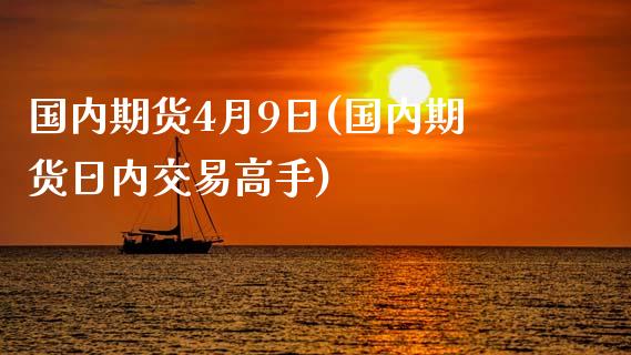 国内期货4月9日(国内期货日内交易高手)_https://www.qianjuhuagong.com_期货开户_第1张