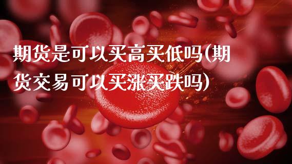 期货是可以买高买低吗(期货交易可以买涨买跌吗)_https://www.qianjuhuagong.com_期货平台_第1张