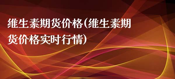 维生素期货价格(维生素期货价格实时行情)_https://www.qianjuhuagong.com_期货平台_第1张