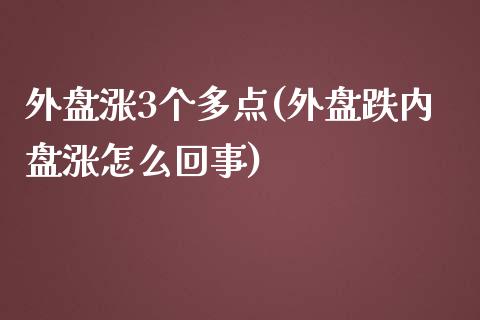 外盘涨3个多点(外盘跌内盘涨怎么回事)_https://www.qianjuhuagong.com_期货平台_第1张