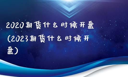 2020期货什么时候开盘(2023期货什么时候开盘)_https://www.qianjuhuagong.com_期货行情_第1张