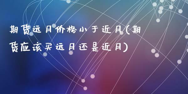 期货远月价格小于近月(期货应该买远月还是近月)_https://www.qianjuhuagong.com_期货开户_第1张