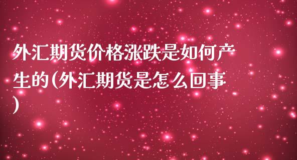 外汇期货价格涨跌是如何产生的(外汇期货是怎么回事)_https://www.qianjuhuagong.com_期货直播_第1张