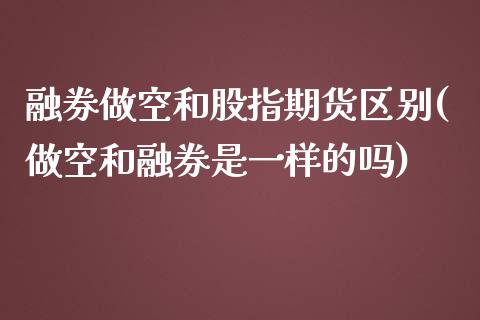 融券做空和股指期货区别(做空和融券是一样的吗)_https://www.qianjuhuagong.com_期货平台_第1张