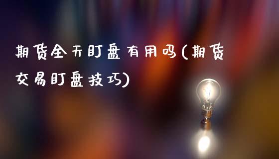 期货全天盯盘有用吗(期货交易盯盘技巧)_https://www.qianjuhuagong.com_期货百科_第1张