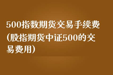 500指数期货交易手续费(股指期货中证500的交易费用)_https://www.qianjuhuagong.com_期货直播_第1张