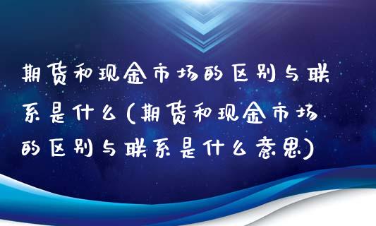 期货和现金市场的区别与联系是什么(期货和现金市场的区别与联系是什么意思)_https://www.qianjuhuagong.com_期货开户_第1张