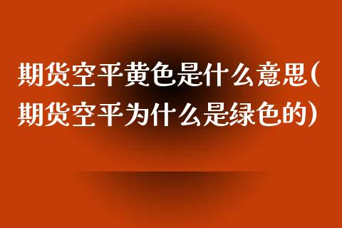 期货空平黄色是什么意思(期货空平为什么是绿色的)_https://www.qianjuhuagong.com_期货开户_第1张