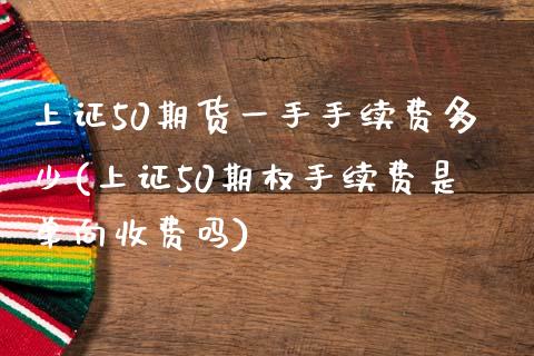 上证50期货一手手续费多少(上证50期权手续费是单向收费吗)_https://www.qianjuhuagong.com_期货直播_第1张