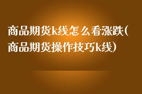 商品期货k线怎么看涨跌(商品期货操作技巧k线)_https://www.qianjuhuagong.com_期货开户_第1张