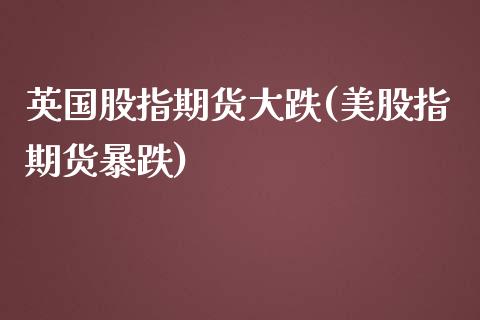 英国股指期货大跌(美股指期货暴跌)_https://www.qianjuhuagong.com_期货开户_第1张