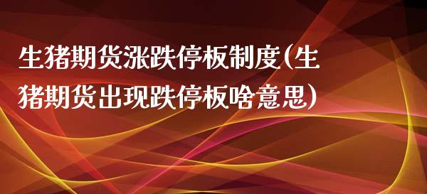 生猪期货涨跌停板制度(生猪期货出现跌停板啥意思)_https://www.qianjuhuagong.com_期货开户_第1张