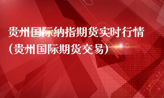 贵州国际纳指期货实时行情(贵州国际期货交易)_https://www.qianjuhuagong.com_期货百科_第1张