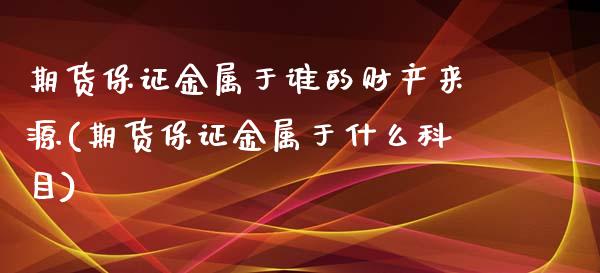 期货保证金属于谁的财产来源(期货保证金属于什么科目)_https://www.qianjuhuagong.com_期货平台_第1张