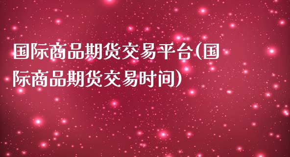 国际商品期货交易平台(国际商品期货交易时间)_https://www.qianjuhuagong.com_期货直播_第1张