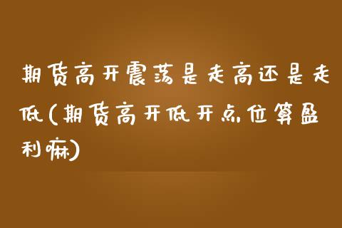 期货高开震荡是走高还是走低(期货高开低开点位算盈利嘛)_https://www.qianjuhuagong.com_期货开户_第1张