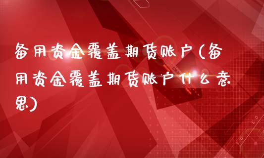 备用资金覆盖期货账户(备用资金覆盖期货账户什么意思)_https://www.qianjuhuagong.com_期货平台_第1张