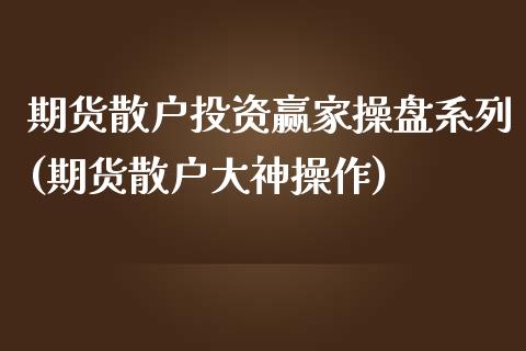 期货散户投资赢家操盘系列(期货散户大神操作)_https://www.qianjuhuagong.com_期货百科_第1张