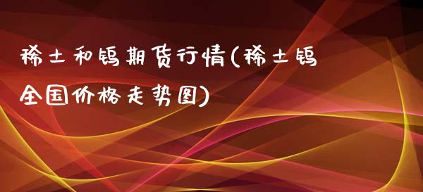 稀土和钨期货行情(稀土钨全国价格走势图)_https://www.qianjuhuagong.com_期货行情_第1张