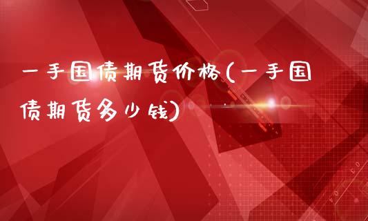 一手国债期货价格(一手国债期货多少钱)_https://www.qianjuhuagong.com_期货平台_第1张