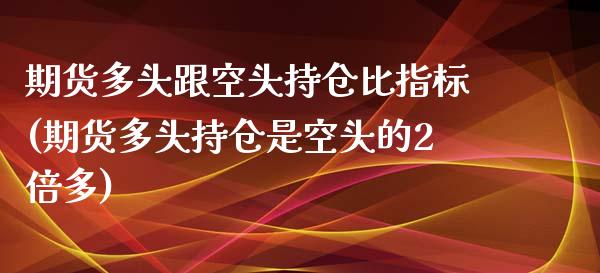 期货多头跟空头持仓比指标(期货多头持仓是空头的2倍多)_https://www.qianjuhuagong.com_期货平台_第1张