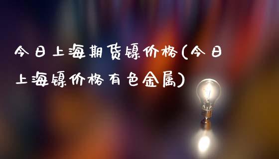 今日上海期货镍价格(今日上海镍价格有色金属)_https://www.qianjuhuagong.com_期货百科_第1张