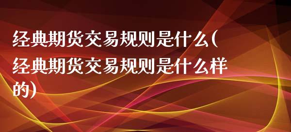 经典期货交易规则是什么(经典期货交易规则是什么样的)_https://www.qianjuhuagong.com_期货行情_第1张