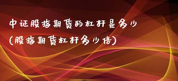 中证股指期货的杠杆是多少(股指期货杠杆多少倍)_https://www.qianjuhuagong.com_期货行情_第1张