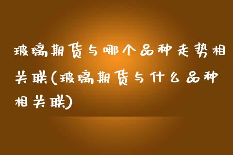 玻璃期货与哪个品种走势相关联(玻璃期货与什么品种相关联)_https://www.qianjuhuagong.com_期货行情_第1张