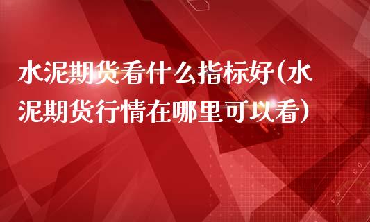 水泥期货看什么指标好(水泥期货行情在哪里可以看)_https://www.qianjuhuagong.com_期货行情_第1张