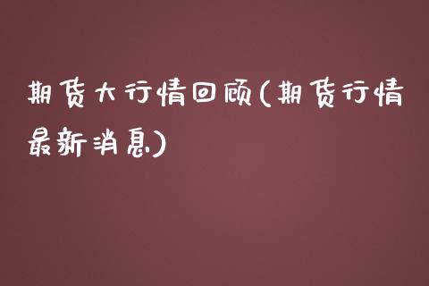 期货大行情回顾(期货行情最新消息)_https://www.qianjuhuagong.com_期货行情_第1张