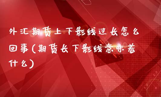 外汇期货上下影线过长怎么回事(期货长下影线意味着什么)_https://www.qianjuhuagong.com_期货百科_第1张