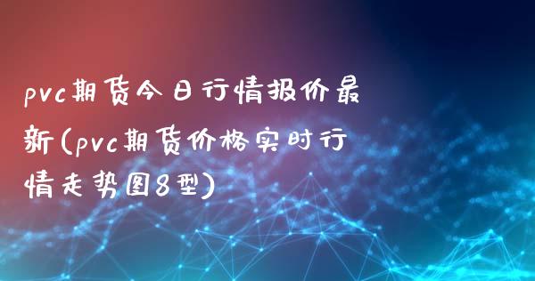 pvc期货今日行情报价最新(pvc期货价格实时行情走势图8型)_https://www.qianjuhuagong.com_期货行情_第1张