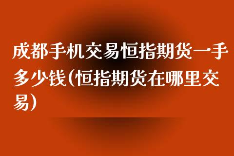 成都手机交易恒指期货一手多少钱(恒指期货在哪里交易)_https://www.qianjuhuagong.com_期货百科_第1张