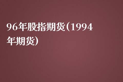 96年股指期货(1994年期货)_https://www.qianjuhuagong.com_期货平台_第1张